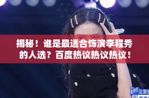 揭秘！谁是最适合饰演李程秀的人选？百度热议热议热议！