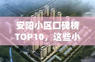 安阳小区口碑榜TOP10,这些小区为何成为城市宜居典范?