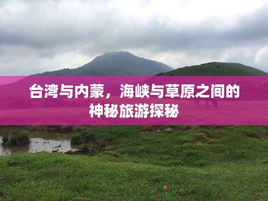 台湾与内蒙,海峡与草原之间的神秘旅游探秘