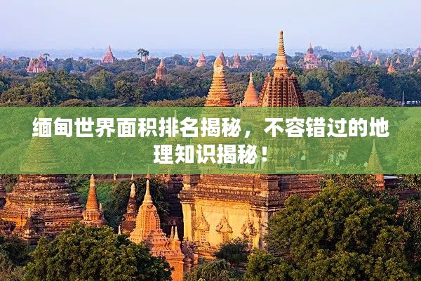 缅甸世界面积排名揭秘,不容错过的地理知识揭秘!
