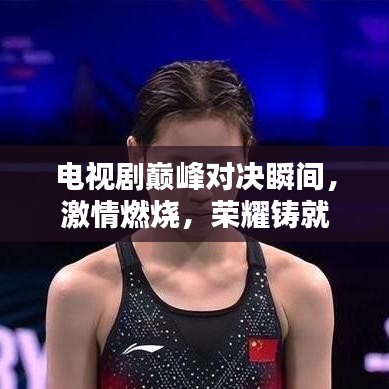 电视剧巅峰对决瞬间,激情燃烧,荣耀铸就