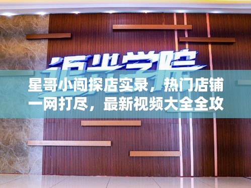 星哥小闯探店实录,热门店铺一网打尽,最新视频大全全攻略!