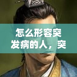 怎么形容突发病的人,突然发病怎么形容