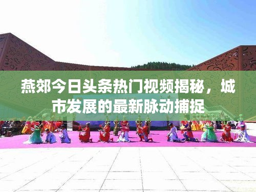 燕郊今日头条热门视频揭秘,城市发展的最新脉动捕捉