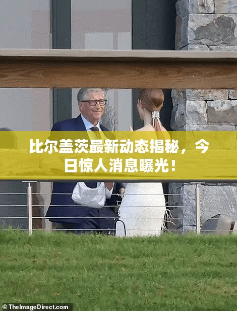 比尔盖茨最新动态揭秘,今日惊人消息曝光!