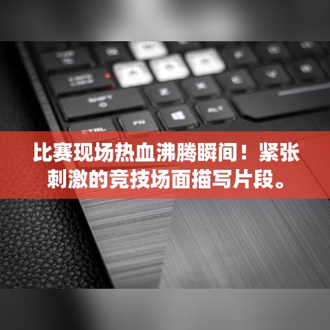 比赛现场热血沸腾瞬间!紧张刺激的竞技场面描写片段。