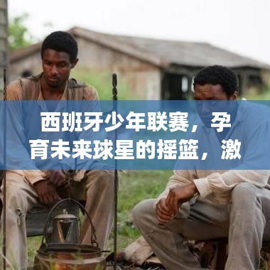 西班牙少年联赛,孕育未来球星的摇篮,激发无限潜力!