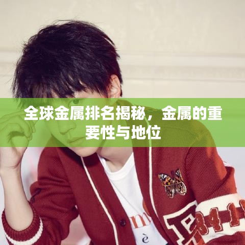 全球金属排名揭秘,金属的重要性与地位