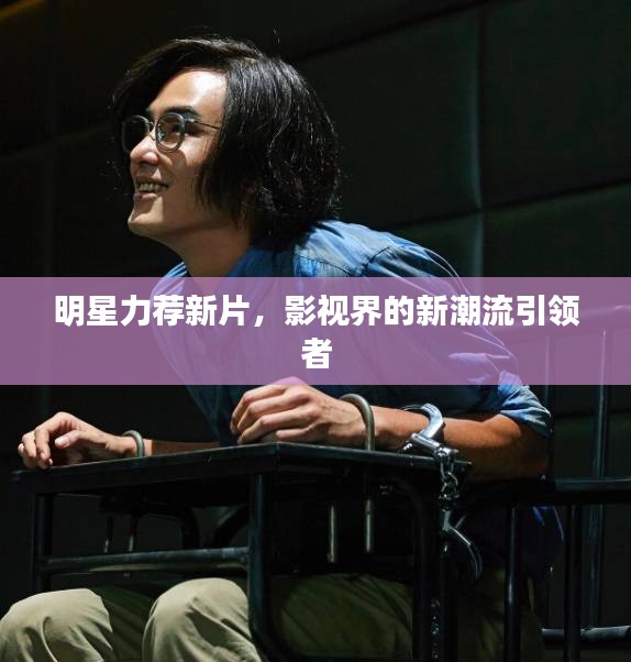 明星力荐新片,影视界的新潮流引领者