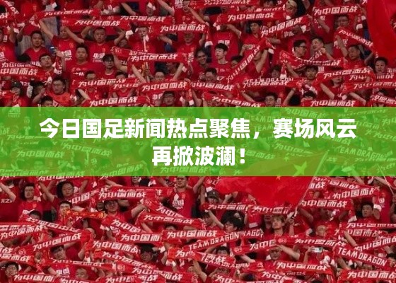 今日国足新闻热点聚焦,赛场风云再掀波澜!